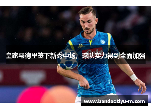 皇家马德里签下新秀中场，球队实力得到全面加强