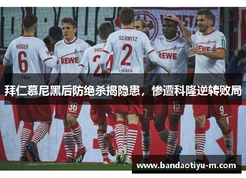 拜仁慕尼黑后防绝杀揭隐患，惨遭科隆逆转败局