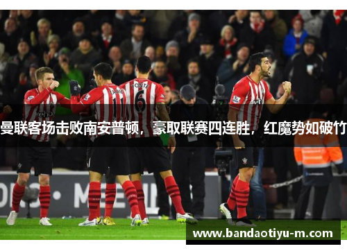 曼联客场击败南安普顿，豪取联赛四连胜，红魔势如破竹