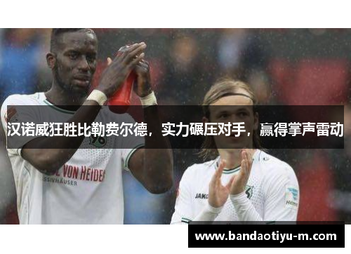 汉诺威狂胜比勒费尔德，实力碾压对手，赢得掌声雷动