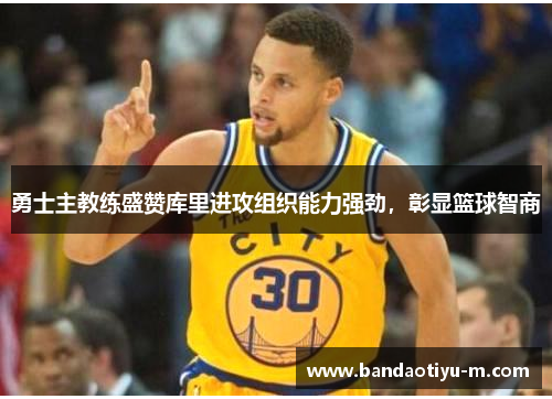 勇士主教练盛赞库里进攻组织能力强劲，彰显篮球智商