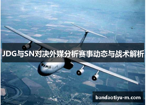 JDG与SN对决外媒分析赛事动态与战术解析