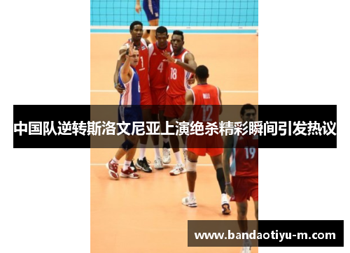 中国队逆转斯洛文尼亚上演绝杀精彩瞬间引发热议