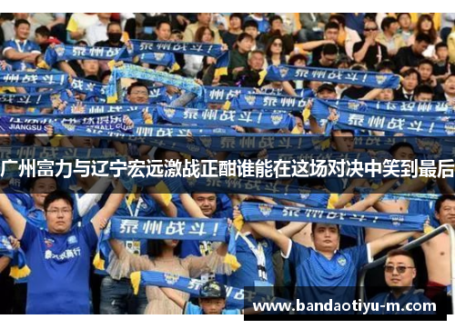 广州富力与辽宁宏远激战正酣谁能在这场对决中笑到最后