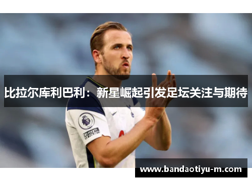 比拉尔库利巴利：新星崛起引发足坛关注与期待