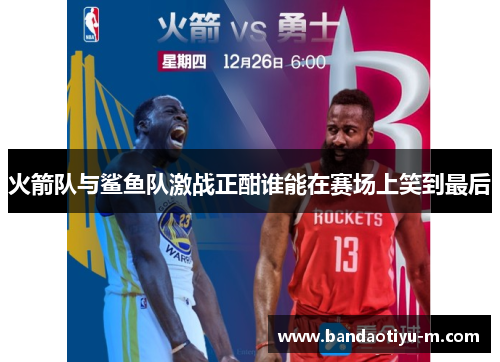 火箭队与鲨鱼队激战正酣谁能在赛场上笑到最后