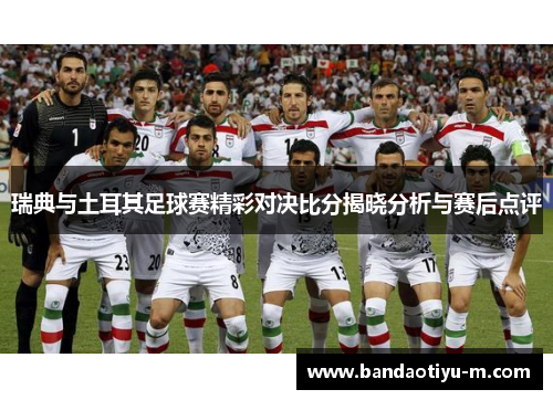 瑞典与土耳其足球赛精彩对决比分揭晓分析与赛后点评