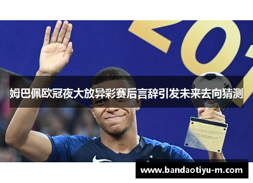 姆巴佩欧冠夜大放异彩赛后言辞引发未来去向猜测