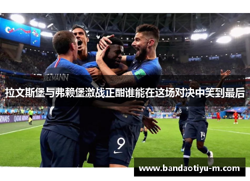 拉文斯堡与弗赖堡激战正酣谁能在这场对决中笑到最后