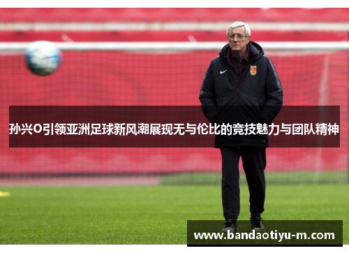 孙兴O引领亚洲足球新风潮展现无与伦比的竞技魅力与团队精神